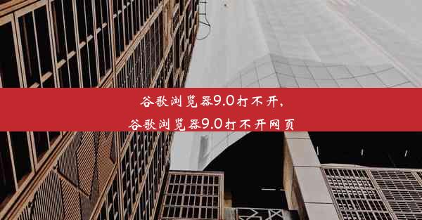 谷歌浏览器9.0打不开,谷歌浏览器9.0打不开网页