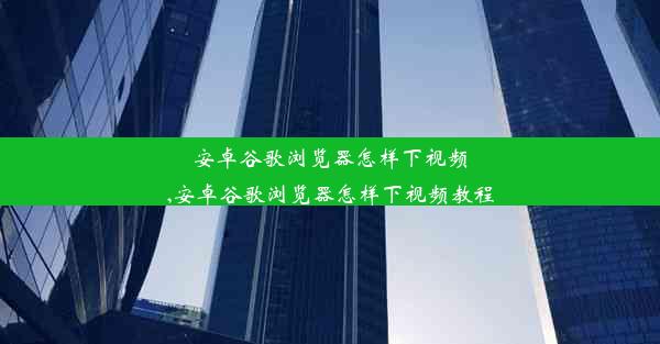 安卓谷歌浏览器怎样下视频,安卓谷歌浏览器怎样下视频教程