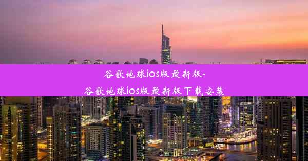 谷歌地球ios版最新版-谷歌地球ios版最新版下载安装