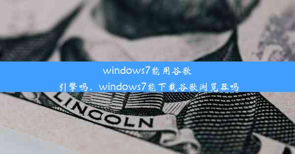 windows7能用谷歌引擎吗、windows7能下载谷歌浏览器吗