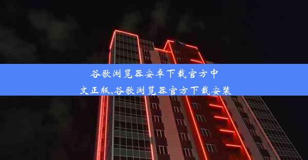 谷歌浏览器安卓下载官方中文正版,谷歌浏览器官方下载安装