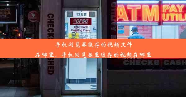 手机浏览器缓存的视频文件在哪里、手机浏览器里缓存的视频在哪里