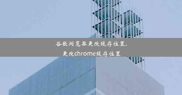 谷歌浏览器更改缓存位置,更改chrome缓存位置