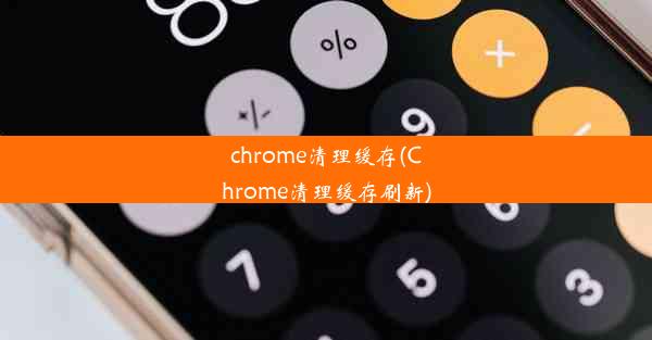 chrome清理缓存(Chrome清理缓存刷新)