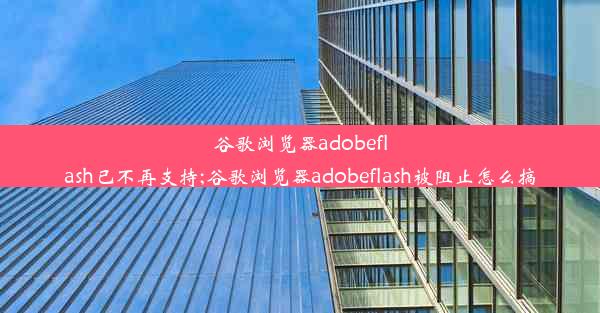 谷歌浏览器adobeflash已不再支持;谷歌浏览器adobeflash被阻止怎么搞