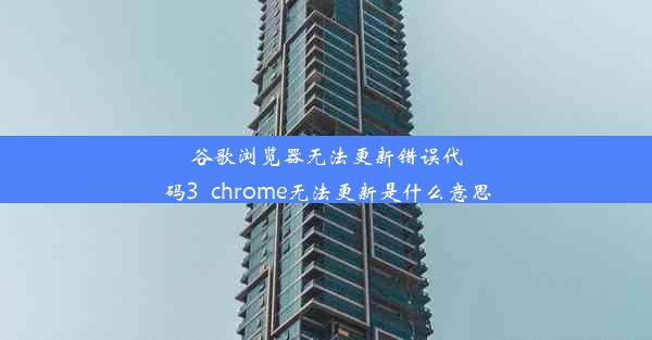 谷歌浏览器无法更新错误代码3_chrome无法更新是什么意思