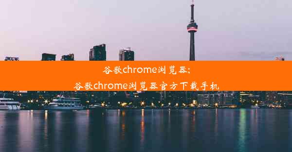 谷歌chrome浏览器;谷歌chrome浏览器官方下载手机