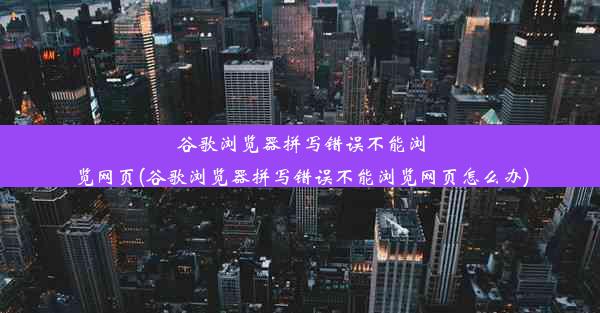 谷歌浏览器拼写错误不能浏览网页(谷歌浏览器拼写错误不能浏览网页怎么办)