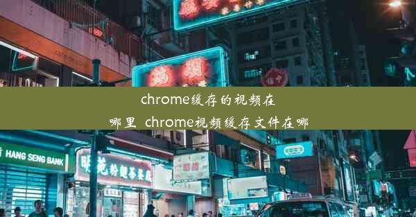 chrome缓存的视频在哪里_chrome视频缓存文件在哪