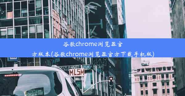 谷歌chrome浏览器官方版本(谷歌chrome浏览器官方下载手机版)