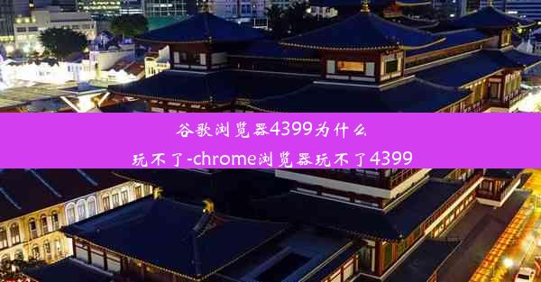 谷歌浏览器4399为什么玩不了-chrome浏览器玩不了4399