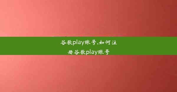 谷歌play账号,如何注册谷歌play账号