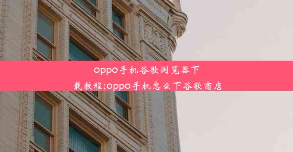 oppo手机谷歌浏览器下载教程;oppo手机怎么下谷歌商店