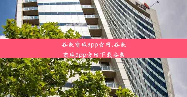 谷歌商城app官网,谷歌商城app官网下载安装