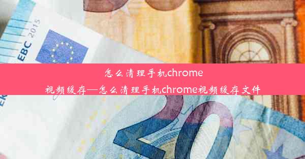 怎么清理手机chrome视频缓存—怎么清理手机chrome视频缓存文件