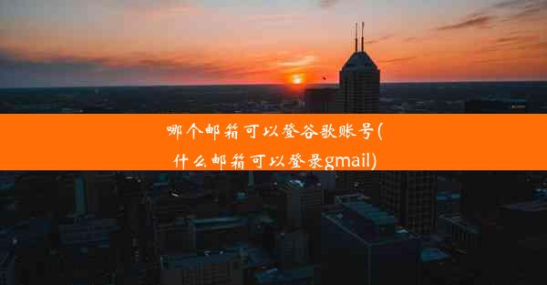 哪个邮箱可以登谷歌账号(什么邮箱可以登录gmail)