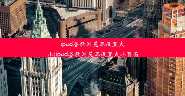 ipad谷歌浏览器设置大小;ipad谷歌浏览器设置大小页面