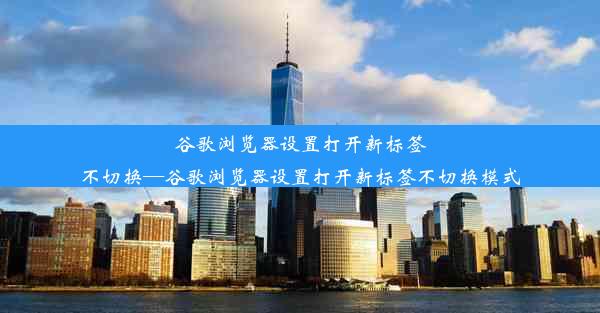 谷歌浏览器设置打开新标签不切换—谷歌浏览器设置打开新标签不切换模式