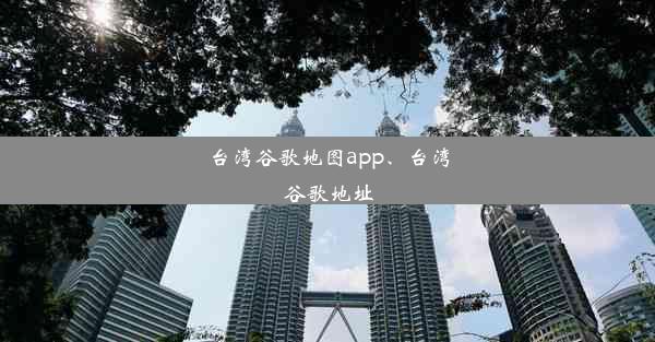 台湾谷歌地图app、台湾谷歌地址