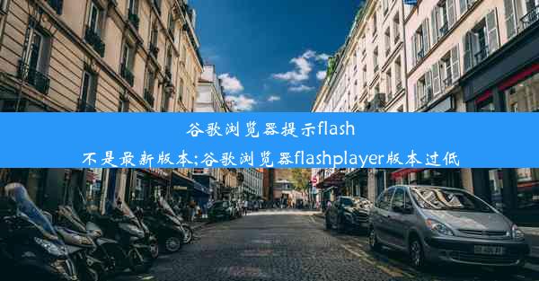 谷歌浏览器提示flash不是最新版本;谷歌浏览器flashplayer版本过低