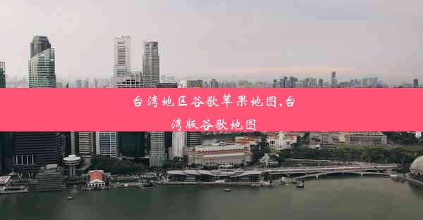 台湾地区谷歌苹果地图,台湾版谷歌地图