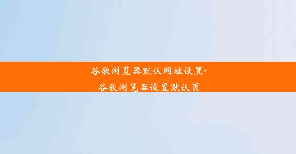 谷歌浏览器默认网址设置-谷歌浏览器设置默认页