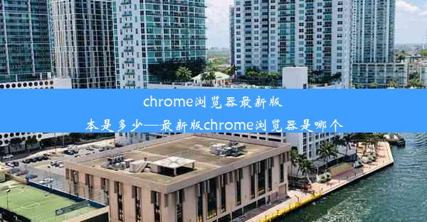 chrome浏览器最新版本是多少—最新版chrome浏览器是哪个