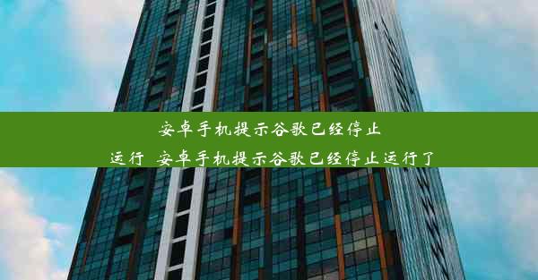 安卓手机提示谷歌已经停止运行_安卓手机提示谷歌已经停止运行了