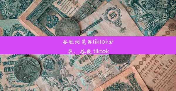 谷歌浏览器tiktok扩展、谷歌 tiktok