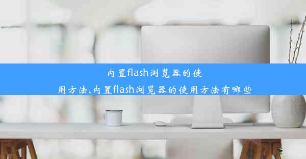 内置flash浏览器的使用方法,内置flash浏览器的使用方法有哪些