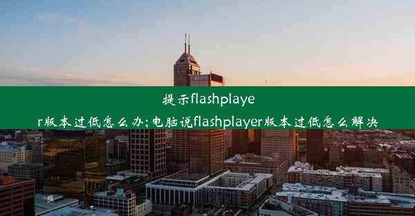 提示flashplayer版本过低怎么办;电脑说flashplayer版本过低怎么解决