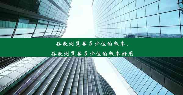 谷歌浏览器多少位的版本、谷歌浏览器多少位的版本好用