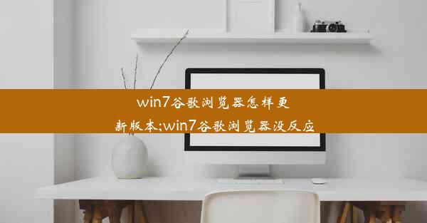 win7谷歌浏览器怎样更新版本;win7谷歌浏览器没反应