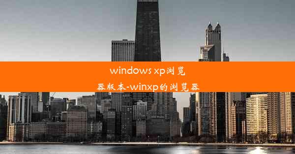 windows xp浏览器版本-winxp的浏览器