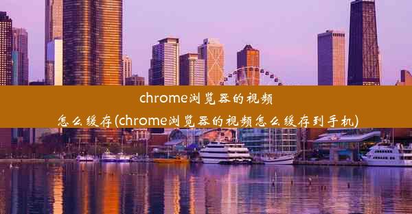 chrome浏览器的视频怎么缓存(chrome浏览器的视频怎么缓存到手机)