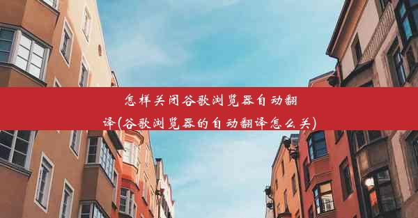 怎样关闭谷歌浏览器自动翻译(谷歌浏览器的自动翻译怎么关)