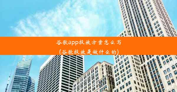 谷歌app投放方案怎么写(谷歌投放是做什么的)