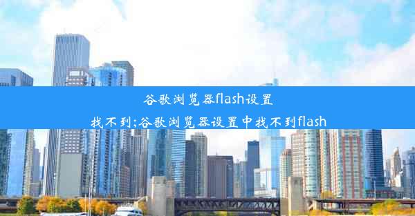 谷歌浏览器flash设置找不到;谷歌浏览器设置中找不到flash