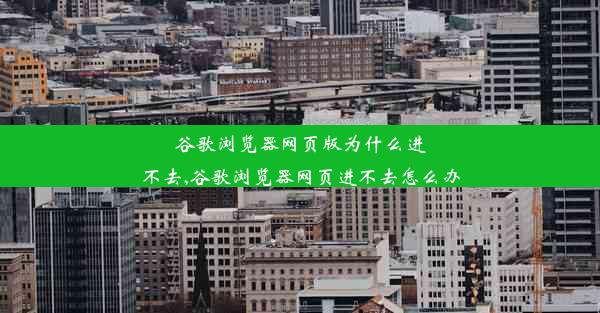 谷歌浏览器网页版为什么进不去,谷歌浏览器网页进不去怎么办