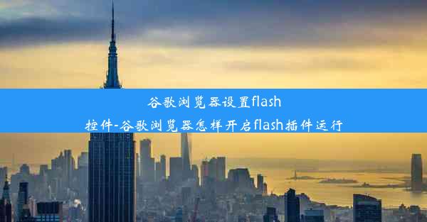 谷歌浏览器设置flash控件-谷歌浏览器怎样开启flash插件运行