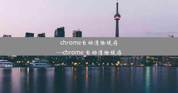 chrome自动清除缓存—chrome 自动清除缓存