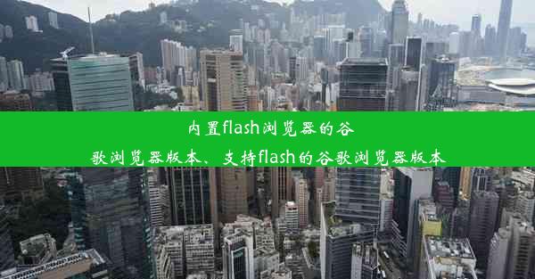 内置flash浏览器的谷歌浏览器版本、支持flash的谷歌浏览器版本