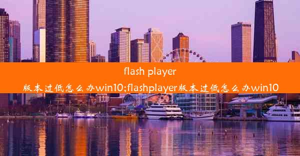 flash player版本过低怎么办win10;flashplayer版本过低怎么办win10