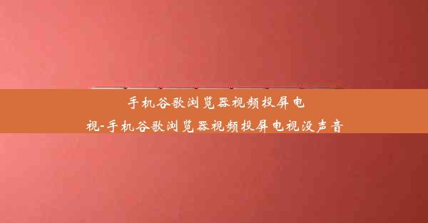 手机谷歌浏览器视频投屏电视-手机谷歌浏览器视频投屏电视没声音