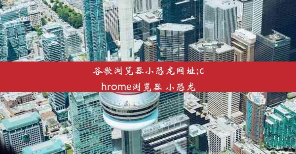 谷歌浏览器小恐龙网址;chrome浏览器 小恐龙