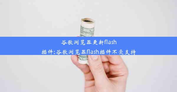 谷歌浏览器更新flash插件;谷歌浏览器flash插件不受支持