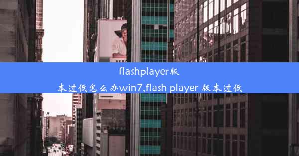 flashplayer版本过低怎么办win7,flash player 版本过低