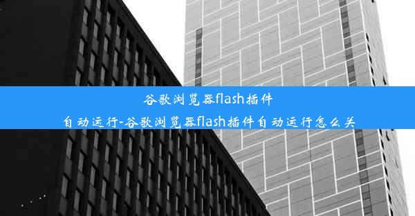 谷歌浏览器flash插件自动运行-谷歌浏览器flash插件自动运行怎么关