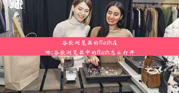 谷歌浏览器的flash在哪;谷歌浏览器中的flash怎么打开