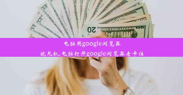 电脑用google浏览器就死机,电脑打开google浏览器老卡住